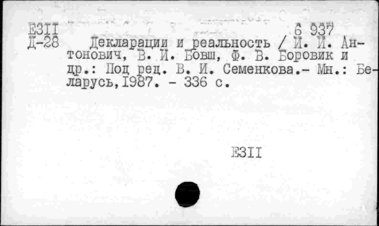 ﻿2311	—
д-28 Деклараций и реальность / И. и. Антонович, В. И. Еовш, Ф. В. Боровик и др.: Под рец. В. И. Семенкова.- Мн.: Бе ларусь,1987. - 336 с.
ЕЗИ